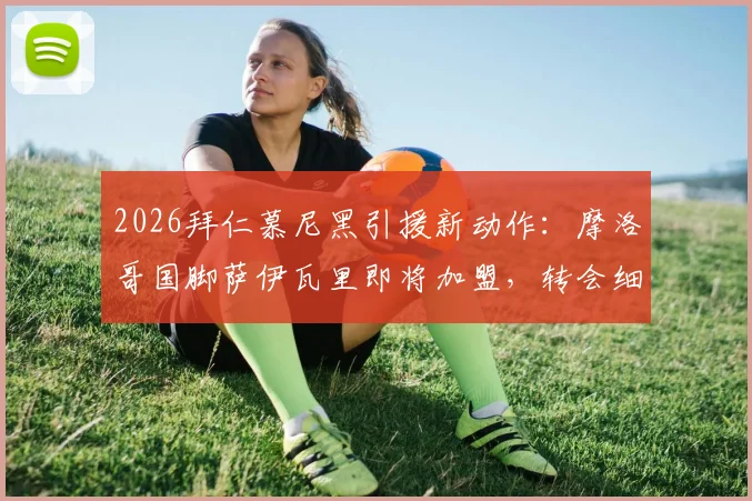 2026拜仁慕尼黑引援新动作：摩洛哥国脚萨伊瓦里即将加盟，转会细节与球员美国体检全解析
