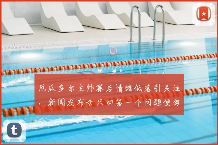 厄瓜多尔主帅赛后情绪低落引关注,新闻发布会只回答一个问题便匆匆离场,2026最新足球资讯速递