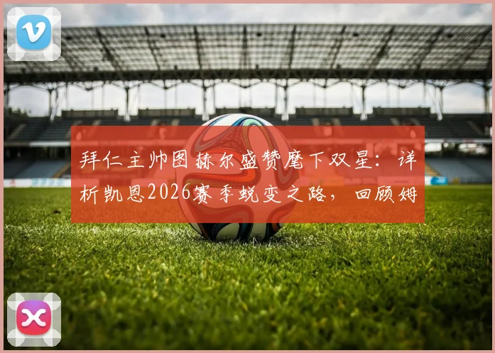 拜仁主帅图赫尔盛赞麾下双星：详析凯恩2026赛季蜕变之路，回顾姆帕西那记“不可思议”的制胜扑救