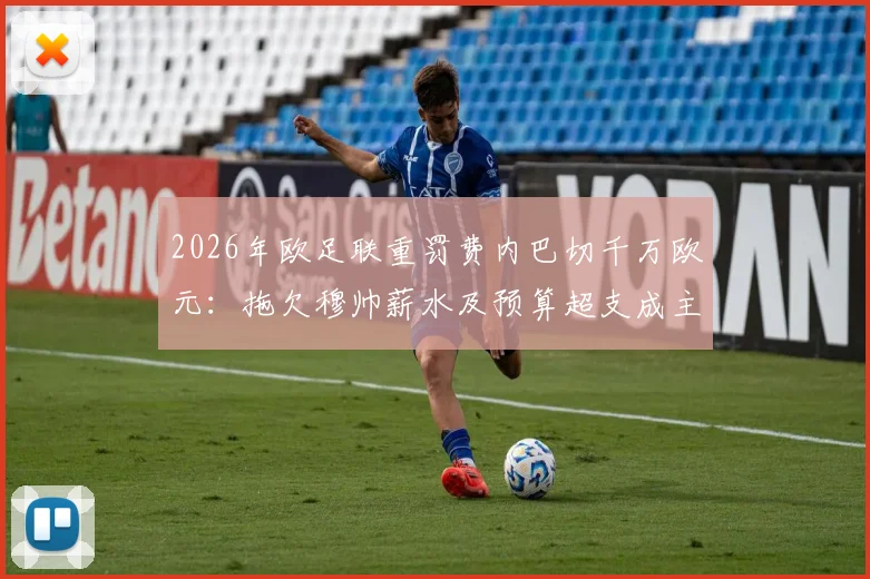 2026年欧足联重罚费内巴切千万欧元:拖欠穆帅薪水及预算超支成主因,土耳其豪门面临严峻财政危机