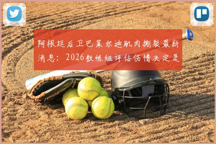 阿根廷后卫巴莱尔迪肌肉撕裂最新消息：2026教练组评估伤情决定是否替换，替代人选引关注
