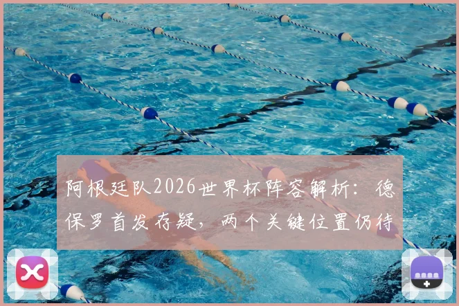 阿根廷队2026世界杯阵容解析：德保罗首发存疑，两个关键位置仍待确定