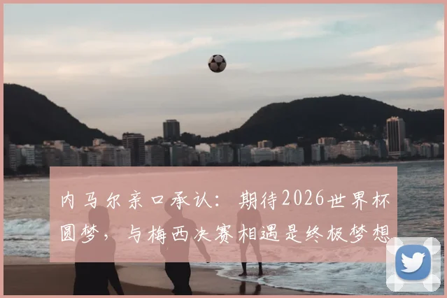 内马尔亲口承认：期待2026世界杯圆梦，与梅西决赛相遇是终极梦想，详解备战与展望