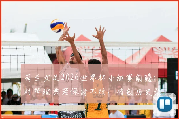 荷兰女足2026世界杯小组赛前瞻:对阵瑞典若保持不败,将创历史最长不败纪录,附赛程分析