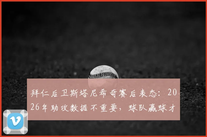 拜仁后卫斯塔尼希奇赛后表态：2026年助攻数据不重要，球队赢球才是核心目标