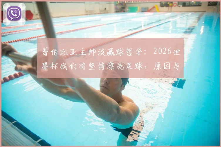 哥伦比亚主帅谈赢球哲学：2026世界杯我们将坚持漂亮足球，原因与方法深度解析