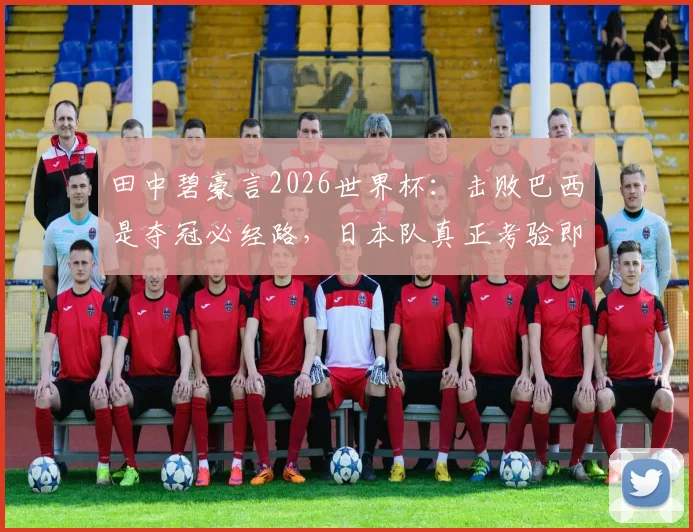 田中碧豪言2026世界杯：击败巴西是夺冠必经路，日本队真正考验即将来临