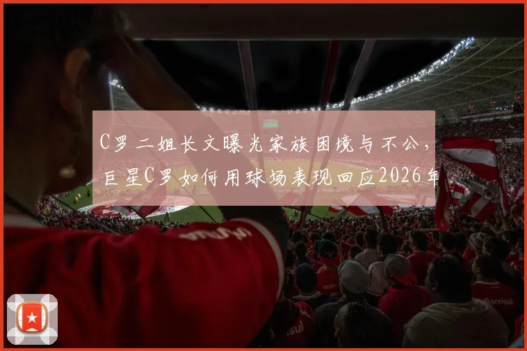 C罗二姐长文曝光家族困境与不公，巨星C罗如何用球场表现回应2026年争议风波