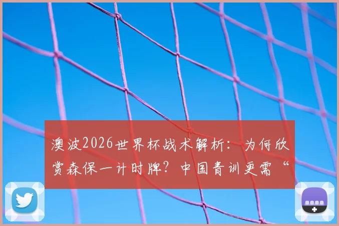 澳波2026世界杯战术解析：为何欣赏森保一计时牌？中国青训更需“勇敢”精神