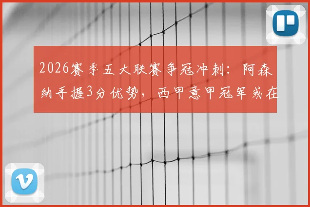 2026赛季五大联赛争冠冲刺：阿森纳手握3分优势，西甲意甲冠军或在下轮诞生