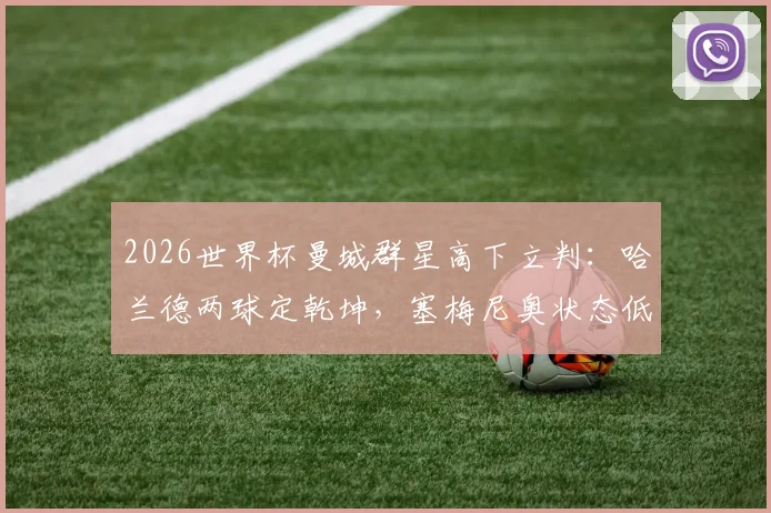 2026世界杯曼城群星高下立判:哈兰德两球定乾坤,塞梅尼奥状态低迷引发热议