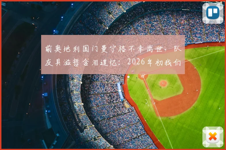 前奥地利国门曼宁格不幸离世，队友具滋哲含泪追忆：2026年初我们还曾相见