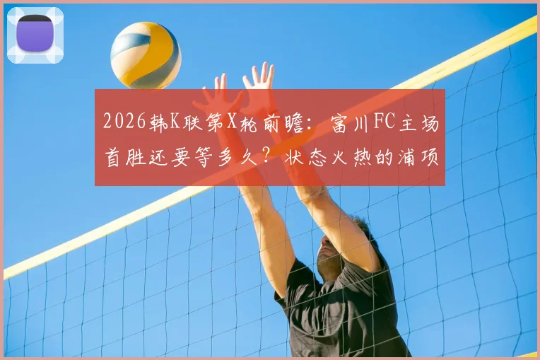 2026韩K联第X轮前瞻：富川FC主场首胜还要等多久？状态火热的浦项铁人能否延续不败？