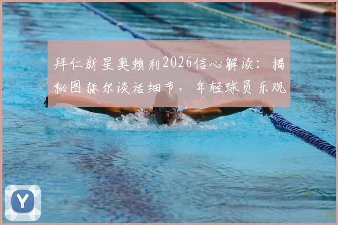 拜仁新星奥赖利2026信心解读：揭秘图赫尔谈话细节，年轻球员乐观情绪如何影响球队氛围