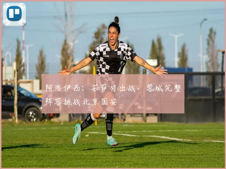 阿洛伊西：茹萨将出战，蓉城完整阵容挑战北京国安
