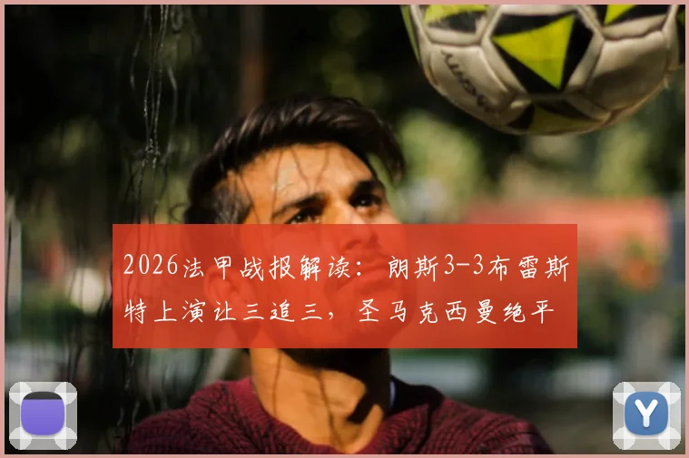 2026法甲战报解读:朗斯3-3布雷斯特上演让三追三,圣马克西曼绝平救主,附全场集锦与积分榜分析