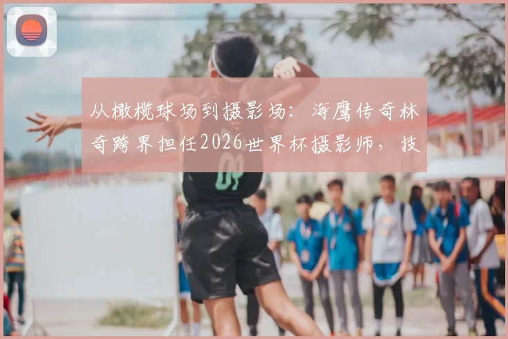 从橄榄球场到摄影场：海鹰传奇林奇跨界担任2026世界杯摄影师，技能全面获队报点赞
