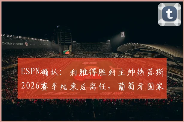 ESPN确认：利雅得胜利主帅热苏斯2026赛季结束后离任，葡萄牙国家队帅位成潜在下家