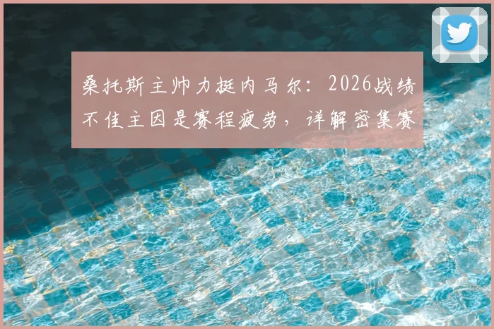 桑托斯主帅力挺内马尔:2026战绩不佳主因是赛程疲劳,详解密集赛程如何影响球队表现