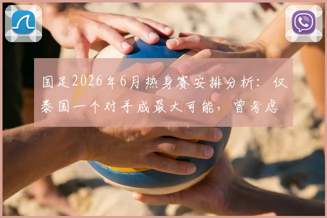 国足2026年6月热身赛安排分析:仅泰国一个对手成最大可能,曾考虑连打两场背后原因解读