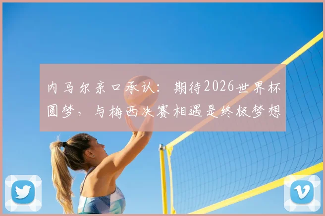 内马尔亲口承认:期待2026世界杯圆梦,与梅西决赛相遇是终极梦想,详解备战与展望