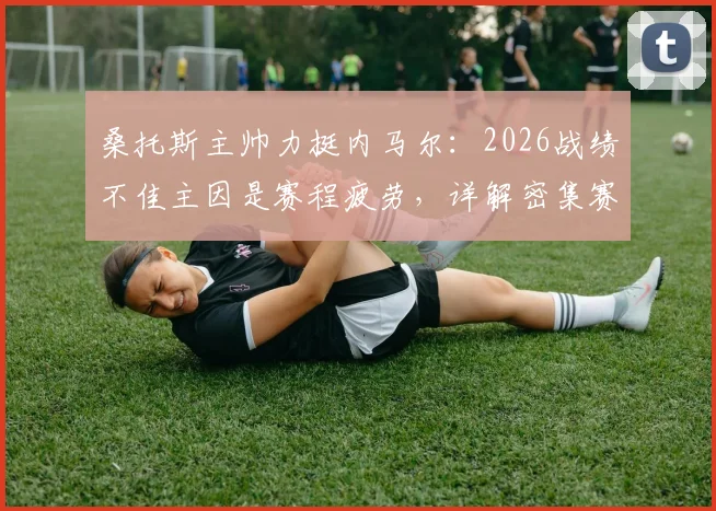 桑托斯主帅力挺内马尔：2026战绩不佳主因是赛程疲劳，详解密集赛程如何影响球队表现