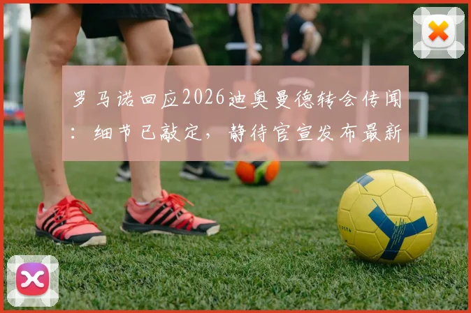 罗马诺回应2026迪奥曼德转会传闻:细节已敲定,静待官宣发布最新进展