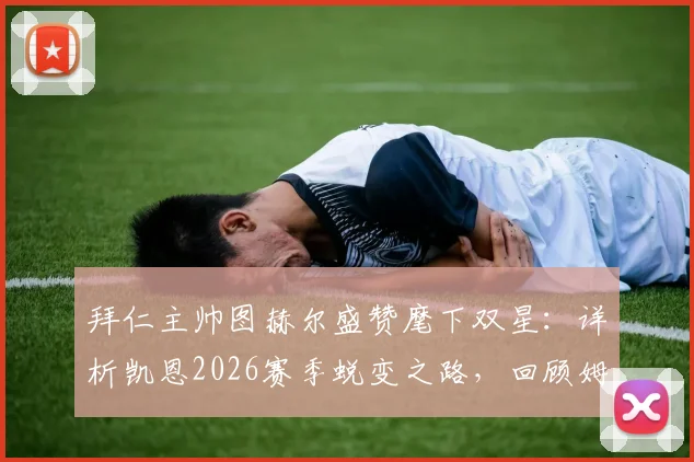 拜仁主帅图赫尔盛赞麾下双星:详析凯恩2026赛季蜕变之路,回顾姆帕西那记“不可思议”的制胜扑救