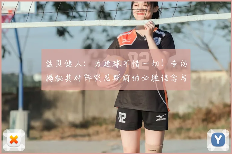 盐贝健人：为进球不惜一切！专访揭秘其对阵突尼斯前的必胜信念与进球秘诀