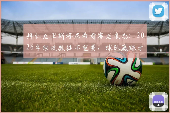 拜仁后卫斯塔尼希奇赛后表态:2026年助攻数据不重要,球队赢球才是核心目标