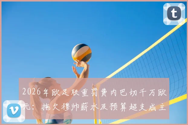 2026年欧足联重罚费内巴切千万欧元：拖欠穆帅薪水及预算超支成主因，土耳其豪门面临严峻财政危机