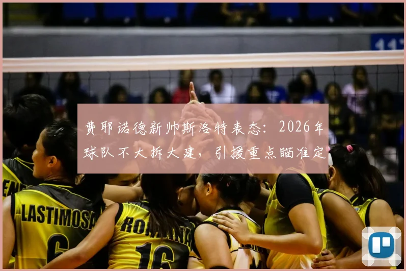 费耶诺德新帅斯洛特表态：2026年球队不大拆大建，引援重点瞄准定位球好手