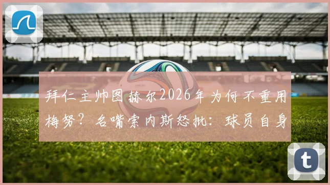 拜仁主帅图赫尔2026年为何不重用梅努？名嘴索内斯怒批：球员自身对场上角色理解混乱是主因
