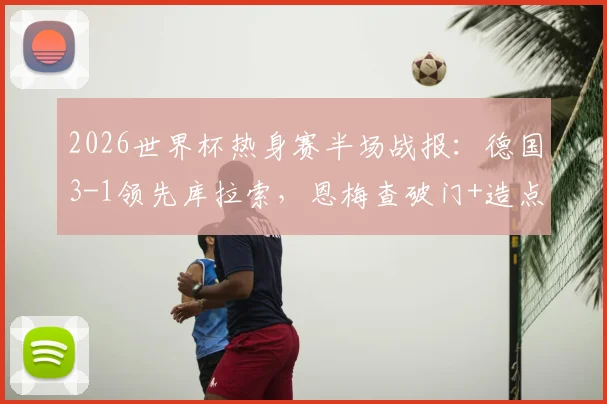 2026世界杯热身赛半场战报：德国3-1领先库拉索，恩梅查破门+造点成关键先生