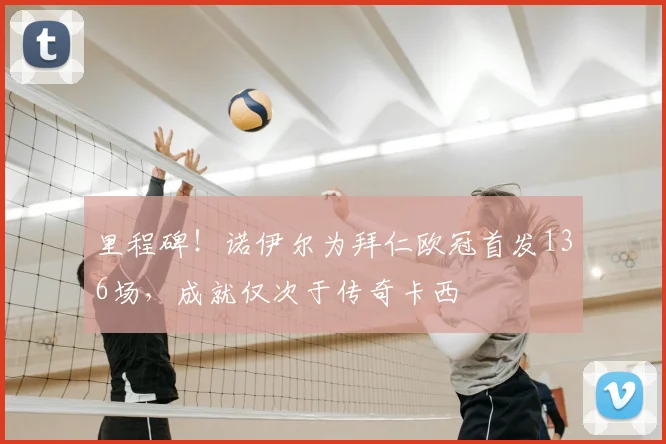 里程碑！诺伊尔为拜仁欧冠首发136场，成就仅次于传奇卡西