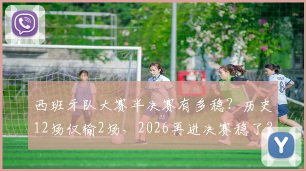 西班牙队大赛半决赛有多稳？历史12场仅输2场，2026再进决赛稳了？