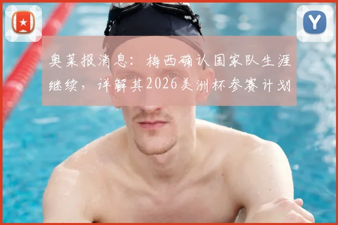 奥莱报消息：梅西确认国家队生涯继续，详解其2026美洲杯参赛计划与未来展望