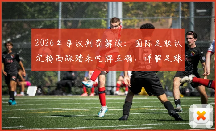 2026年争议判罚解读:国际足联认定梅西踩踏未吃牌正确,详解足球犯规认定标准与裁判尺度