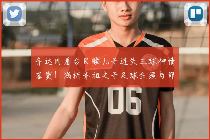 齐达内看台目睹儿子连失三球神情落寞！浅析齐祖之子足球生涯与那场对决