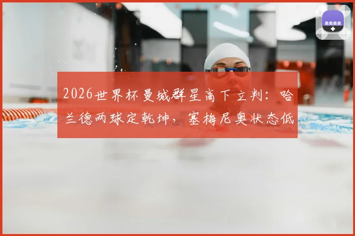 2026世界杯曼城群星高下立判：哈兰德两球定乾坤，塞梅尼奥状态低迷引发热议