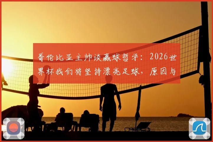 哥伦比亚主帅谈赢球哲学:2026世界杯我们将坚持漂亮足球,原因与方法深度解析