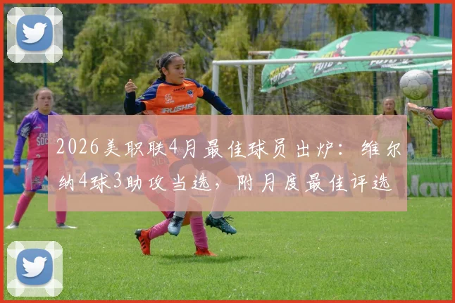 2026美职联4月最佳球员出炉：维尔纳4球3助攻当选，附月度最佳评选标准与历届名单回顾