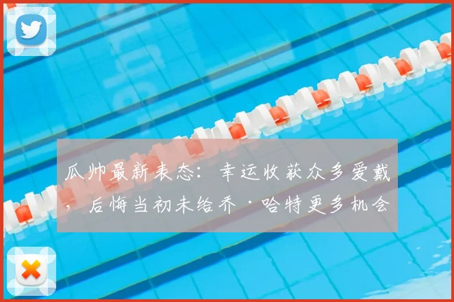 瓜帅最新表态：幸运收获众多爱戴，后悔当初未给乔·哈特更多机会，回顾曼城时期门将抉择