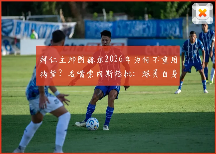 拜仁主帅图赫尔2026年为何不重用梅努？名嘴索内斯怒批：球员自身对场上角色理解混乱是主因