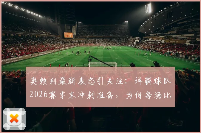 奥赖利最新表态引关注：详解球队2026赛季末冲刺准备，为何每场比赛都至关重要