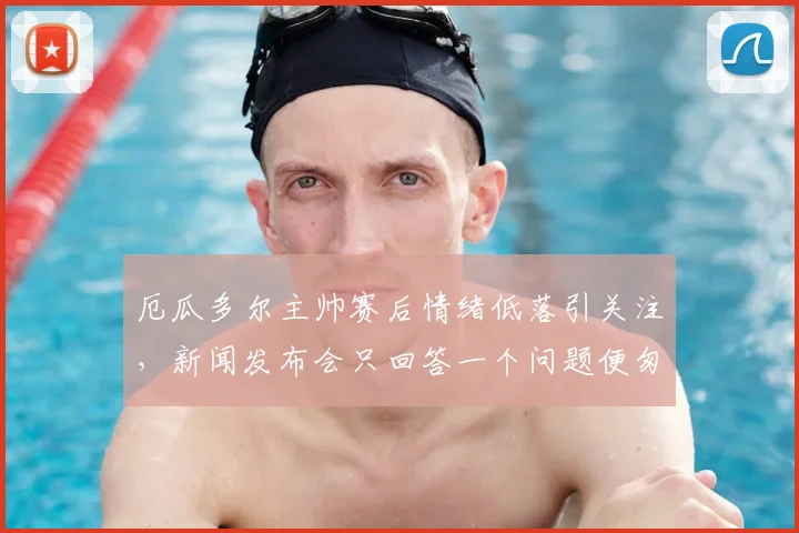 厄瓜多尔主帅赛后情绪低落引关注，新闻发布会只回答一个问题便匆匆离场，2026最新足球资讯速递