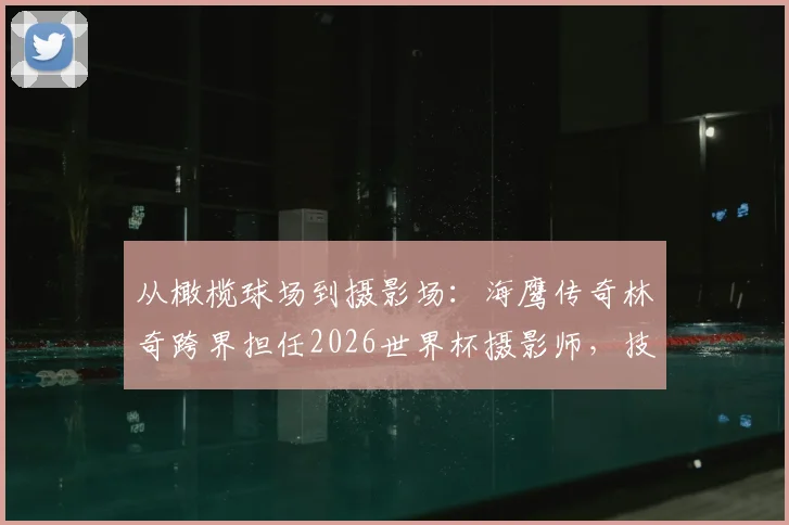 从橄榄球场到摄影场：海鹰传奇林奇跨界担任2026世界杯摄影师，技能全面获队报点赞