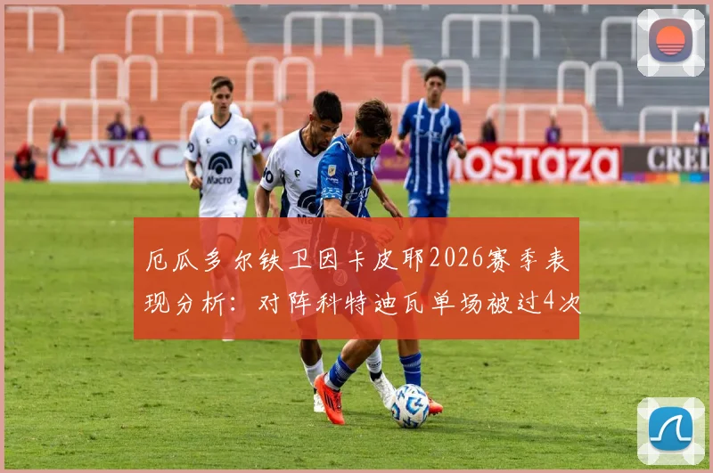 厄瓜多尔铁卫因卡皮耶2026赛季表现分析:对阵科特迪瓦单场被过4次,对比其阿森纳39场仅被过19次数据