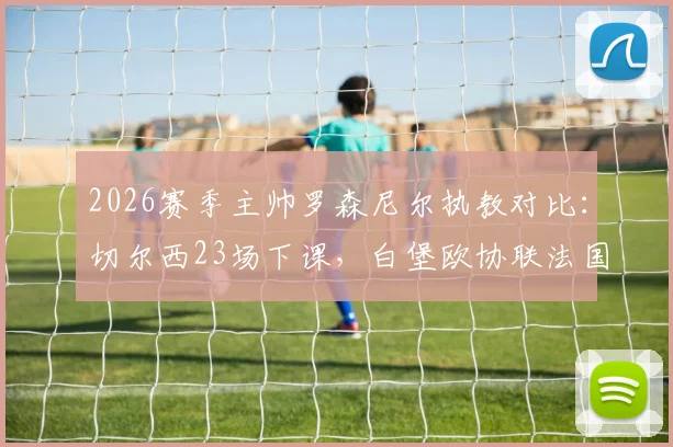 2026赛季主帅罗森尼尔执教对比:切尔西23场下课,白堡欧协联法国杯进四强,原因全解析