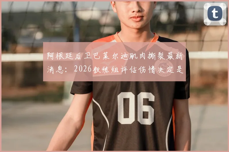 阿根廷后卫巴莱尔迪肌肉撕裂最新消息:2026教练组评估伤情决定是否替换,替代人选引关注